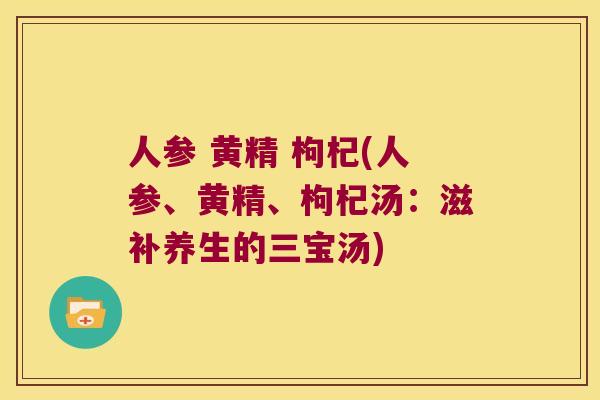 人参 黄精 枸杞(人参、黄精、枸杞汤：滋补养生的三宝汤)