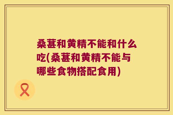 桑葚和黄精不能和什么吃(桑葚和黄精不能与哪些食物搭配食用)