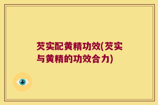 芡实配黄精功效(芡实与黄精的功效合力) 芡实配黄精功效(芡实与黄精的功效合力)