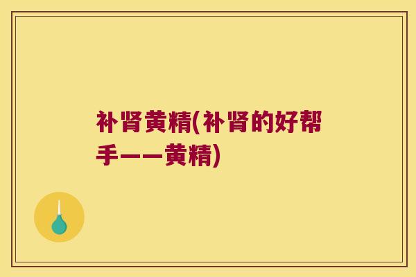补黄精(补的好帮手——黄精) 补黄精(补的好帮手——黄精)