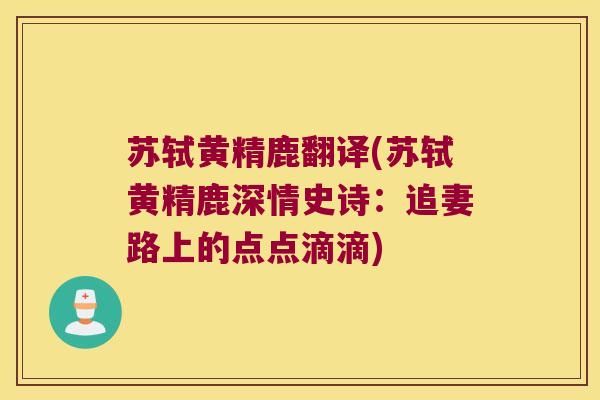 苏轼黄精鹿翻译(苏轼黄精鹿深情史诗:追妻路上的点点滴滴) 苏轼黄精鹿翻译(苏轼黄精鹿深情史诗:追妻路上的点点滴滴)