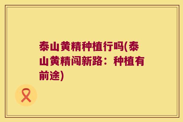 泰山黄精种植行吗(泰山黄精闯新路：种植有前途)
