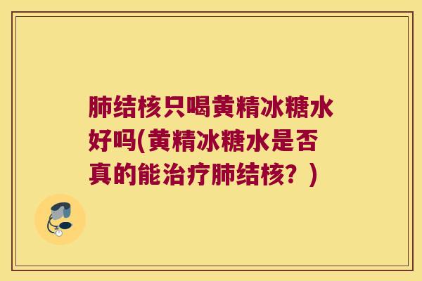 结核只喝黄精冰糖水好吗(黄精冰糖水是否真的能结核?) 结核只喝黄精冰糖水好吗(黄精冰糖水是否真的能结核?)