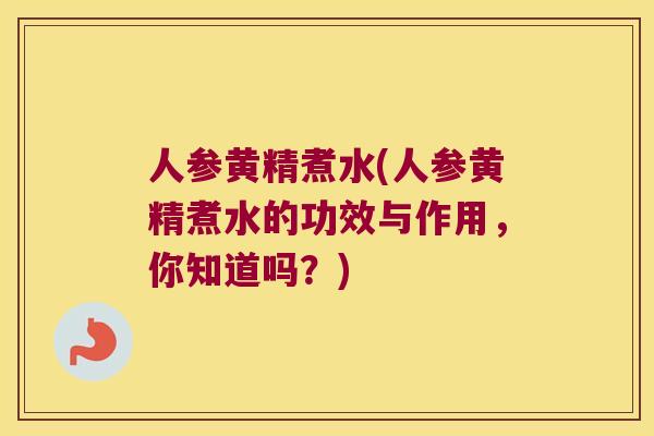 人参黄精煮水(人参黄精煮水的功效与作用,你知道吗?) 人参黄精煮水(人参黄精煮水的功效与作用,你知道吗?)