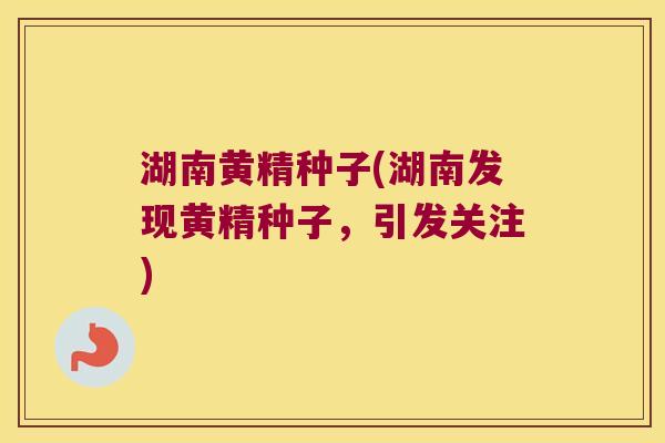 湖南黄精种子(湖南发现黄精种子，引发关注)
