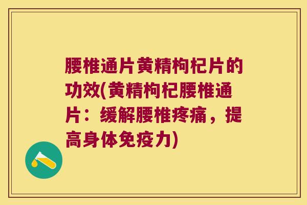 腰椎通片黄精枸杞片的功效(黄精枸杞腰椎通片：缓解腰椎，提高身体力)