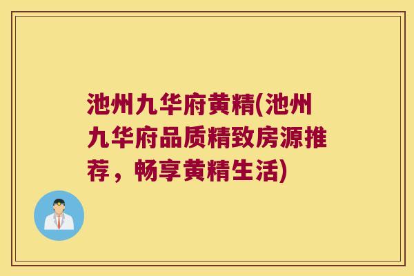 池州九华府黄精(池州九华府品质精致房源推荐，畅享黄精生活)