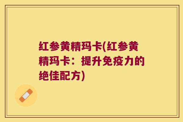 红参黄精玛卡(红参黄精玛卡：提升力的绝佳配方)