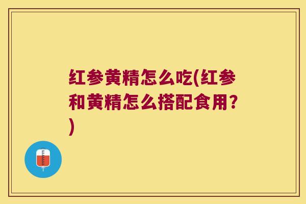 红参黄精怎么吃(红参和黄精怎么搭配食用？)
