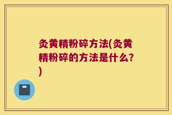 灸黄精粉碎方法(灸黄精粉碎的方法是什么？)
