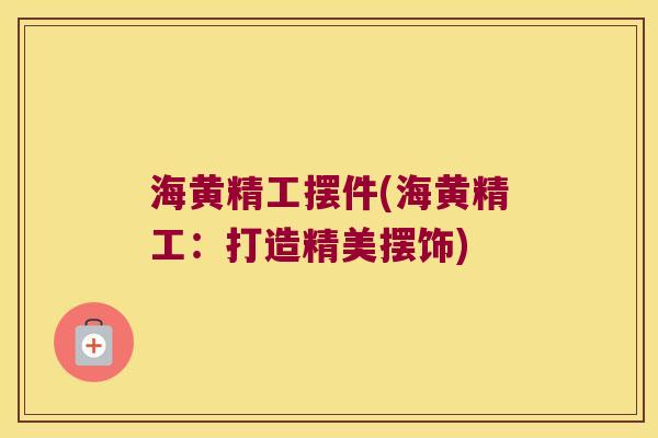 海黄精工摆件(海黄精工：打造精美摆饰)