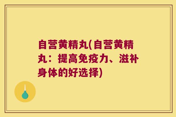 自营黄精丸(自营黄精丸:提高力、滋补身体的好选择) 自营黄精丸(自营黄精丸:提高力、滋补身体的好选择)