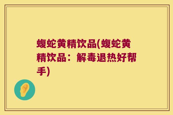 蝮蛇黄精饮品(蝮蛇黄精饮品：退热好帮手)