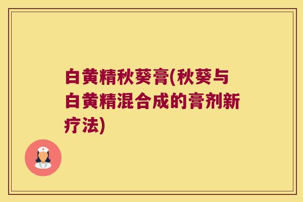 白黄精秋葵膏(秋葵与白黄精混合成的膏剂新疗法) 白黄精秋葵膏(秋葵与白黄精混合成的膏剂新疗法)