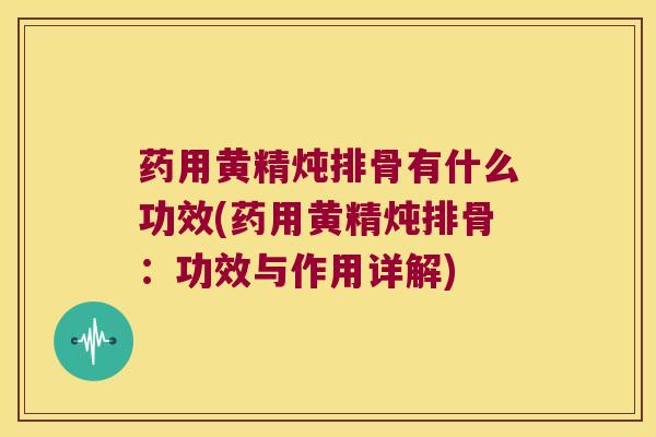 药用黄精炖排骨有什么功效(药用黄精炖排骨：功效与作用详解)