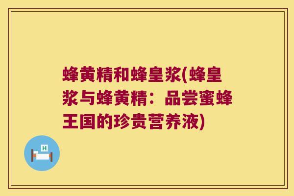 蜂黄精和蜂皇浆(蜂皇浆与蜂黄精:品尝蜜蜂王国的珍贵营养液) 蜂黄精和蜂皇浆(蜂皇浆与蜂黄精:品尝蜜蜂王国的珍贵营养液)