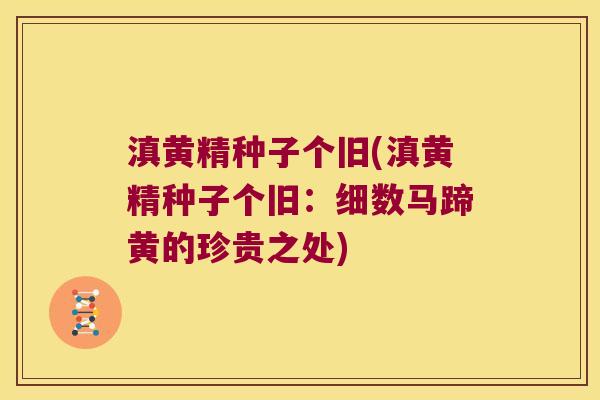 滇黄精种子个旧(滇黄精种子个旧:细数马蹄黄的珍贵之处) 滇黄精种子个旧(滇黄精种子个旧:细数马蹄黄的珍贵之处)