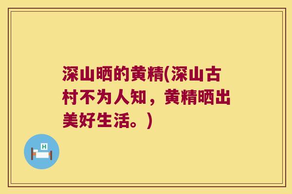 深山晒的黄精(深山古村不为人知，黄精晒出美好生活。)