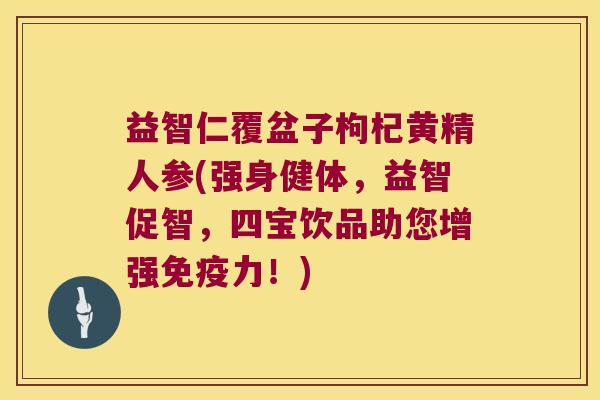 益智仁覆盆子枸杞黄精人参(强身健体,益智促智,四宝饮品助您增强力!) 益智仁覆盆子枸杞黄精人参(强身健体,益智促智,四宝饮品助您增强力!)