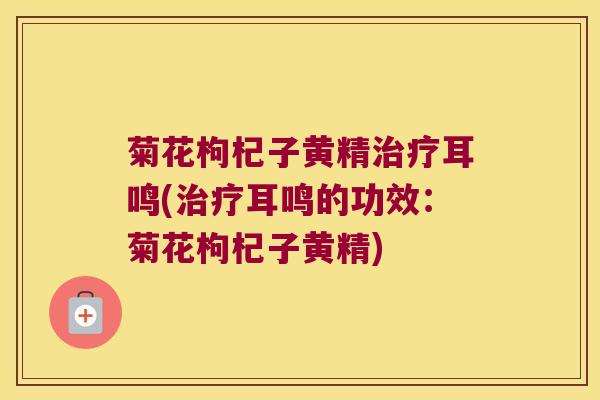 菊花枸杞子黄精耳鸣(耳鸣的功效:菊花枸杞子黄精) 菊花枸杞子黄精耳鸣(耳鸣的功效:菊花枸杞子黄精)
