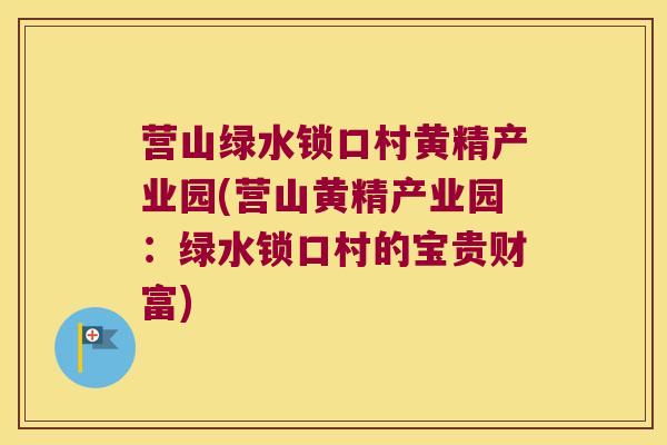 营山绿水锁口村黄精产业园(营山黄精产业园：绿水锁口村的宝贵财富)