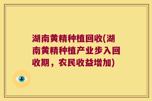 湖南黄精种植回收(湖南黄精种植产业步入回收期，农民收益增加)
