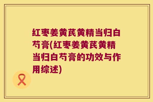 红枣姜黄芪黄精当归白芍膏(红枣姜黄芪黄精当归白芍膏的功效与作用综述) 红枣姜黄芪黄精当归白芍膏(红枣姜黄芪黄精当归白芍膏的功效与作用综述)
