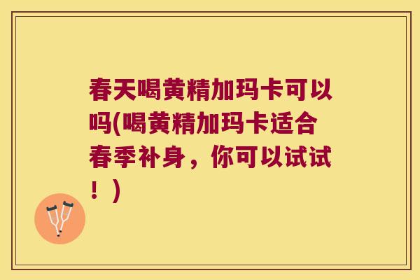 春天喝黄精加玛卡可以吗(喝黄精加玛卡适合春季补身，你可以试试！)