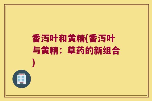 番泻叶和黄精(番泻叶与黄精:草药的新组合) 番泻叶和黄精(番泻叶与黄精:草药的新组合)