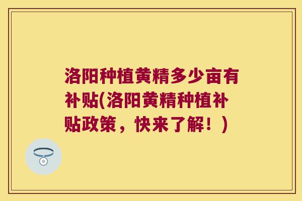 洛阳种植黄精多少亩有补贴(洛阳黄精种植补贴政策，快来了解！)