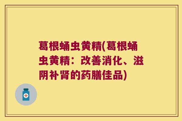 葛根蛹虫黄精(葛根蛹虫黄精：改善消化、滋阴补的药膳佳品)