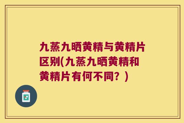 九蒸九晒黄精与黄精片区别(九蒸九晒黄精和黄精片有何不同？)