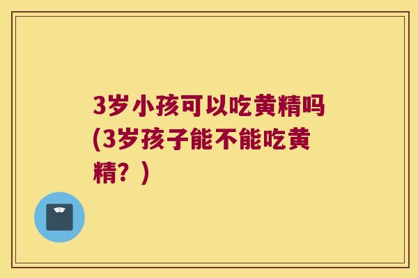 3岁小孩可以吃黄精吗(3岁孩子能不能吃黄精？)