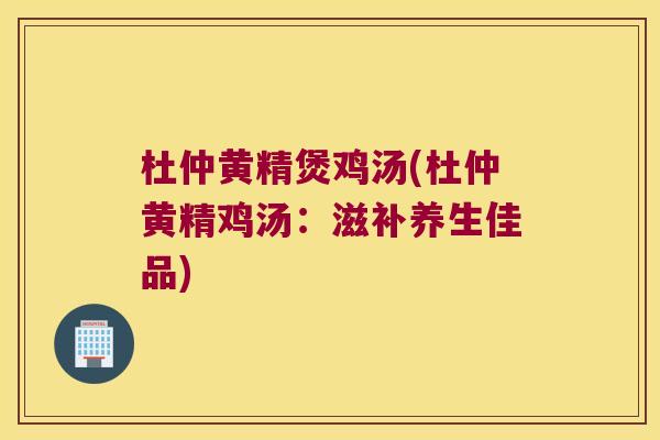 杜仲黄精煲鸡汤(杜仲黄精鸡汤：滋补养生佳品)