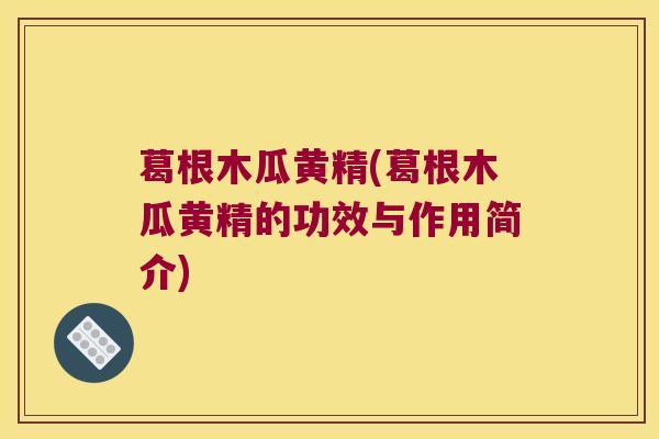 葛根木瓜黄精(葛根木瓜黄精的功效与作用简介)