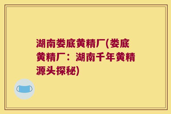 湖南娄底黄精厂(娄底黄精厂：湖南千年黄精源头探秘)
