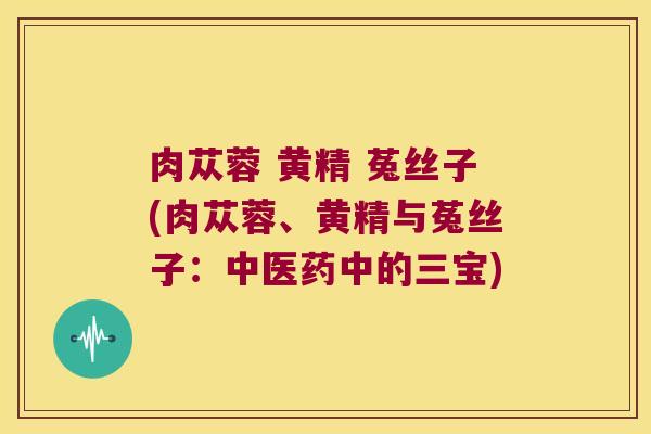肉苁蓉 黄精 菟丝子(肉苁蓉、黄精与菟丝子：中医药中的三宝)