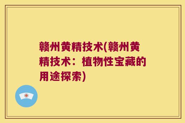赣州黄精技术(赣州黄精技术:植物性宝藏的用途探索) 赣州黄精技术(赣州黄精技术:植物性宝藏的用途探索)