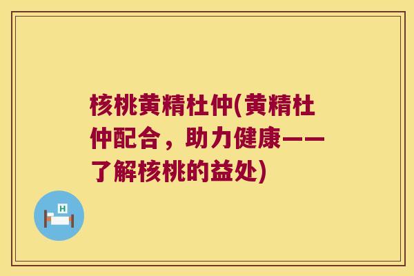 核桃黄精杜仲(黄精杜仲配合,助力健康——了解核桃的益处) 核桃黄精杜仲(黄精杜仲配合,助力健康——了解核桃的益处)