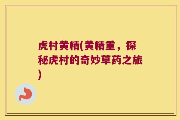 虎村黄精(黄精重，探秘虎村的奇妙草药之旅)