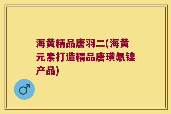 海黄精品唐羽二(海黄元素打造精品唐璜氟镍产品) 海黄精品唐羽二(海黄元素打造精品唐璜氟镍产品)