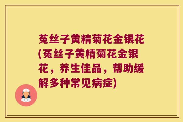 菟丝子黄精菊花金银花(菟丝子黄精菊花金银花,养生佳品,帮助缓解多种常见症) 菟丝子黄精菊花金银花(菟丝子黄精菊花金银花,养生佳品,帮助缓解多种常见症)