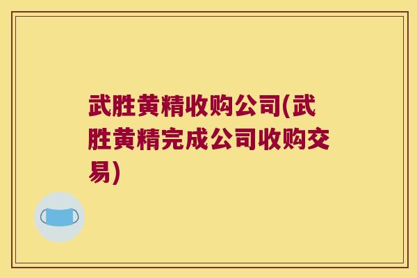 武胜黄精收购公司(武胜黄精完成公司收购交易) 武胜黄精收购公司(武胜黄精完成公司收购交易)