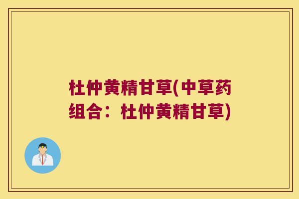 杜仲黄精甘草(中草药组合:杜仲黄精甘草) 杜仲黄精甘草(中草药组合:杜仲黄精甘草)