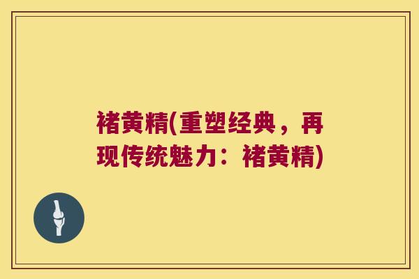 褚黄精(重塑经典,再现传统魅力:褚黄精) 褚黄精(重塑经典,再现传统魅力:褚黄精)