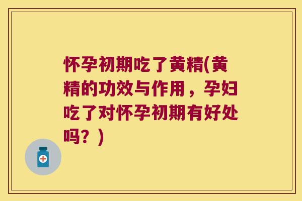 怀孕初期吃了黄精(黄精的功效与作用，孕妇吃了对怀孕初期有好处吗？)