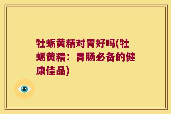 牡蛎黄精对胃好吗(牡蛎黄精：必备的健康佳品)