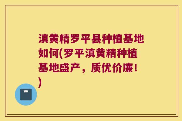 滇黄精罗平县种植基地如何(罗平滇黄精种植基地盛产，质优价廉！)