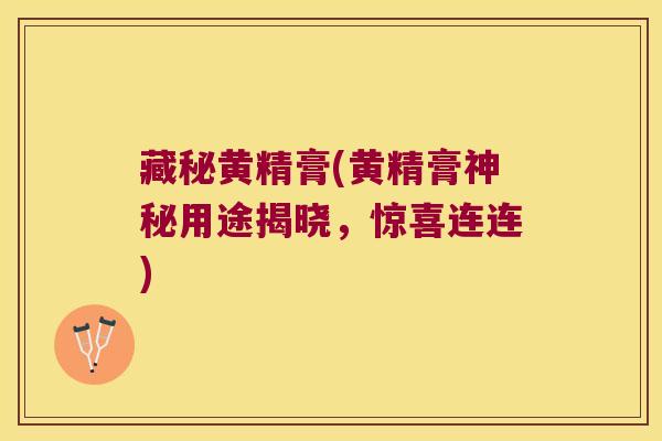 藏秘黄精膏(黄精膏神秘用途揭晓，惊喜连连)