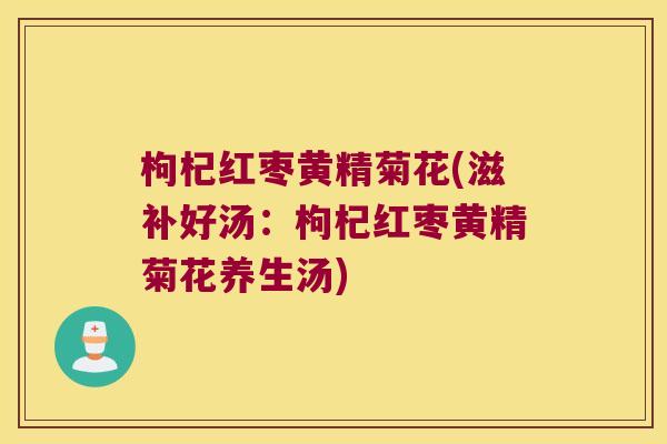 枸杞红枣黄精菊花(滋补好汤:枸杞红枣黄精菊花养生汤) 枸杞红枣黄精菊花(滋补好汤:枸杞红枣黄精菊花养生汤)